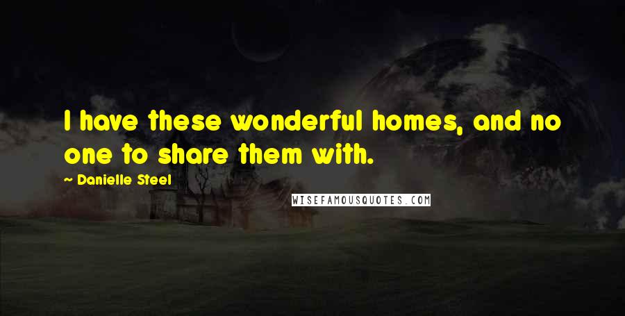 Danielle Steel Quotes: I have these wonderful homes, and no one to share them with.