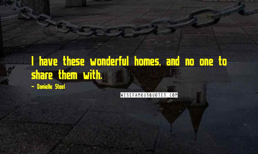 Danielle Steel Quotes: I have these wonderful homes, and no one to share them with.