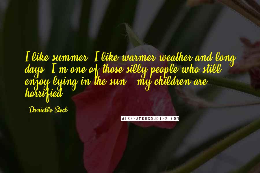 Danielle Steel Quotes: I like summer. I like warmer weather and long days. I'm one of those silly people who still enjoy lying in the sun - my children are horrified!
