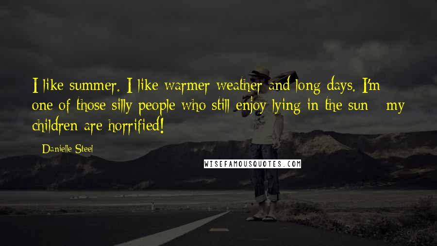 Danielle Steel Quotes: I like summer. I like warmer weather and long days. I'm one of those silly people who still enjoy lying in the sun - my children are horrified!