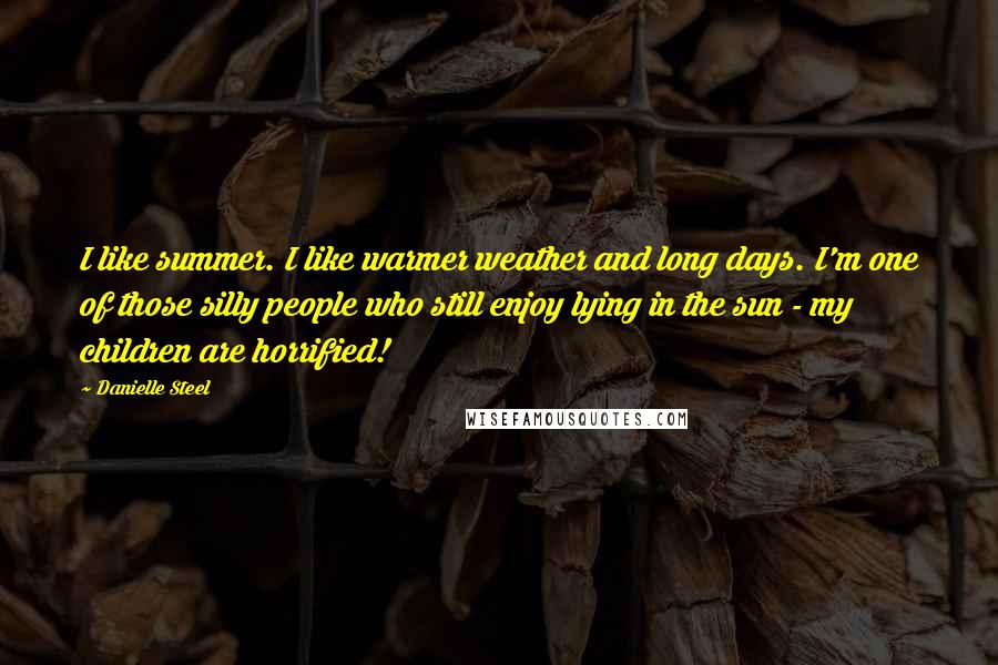 Danielle Steel Quotes: I like summer. I like warmer weather and long days. I'm one of those silly people who still enjoy lying in the sun - my children are horrified!