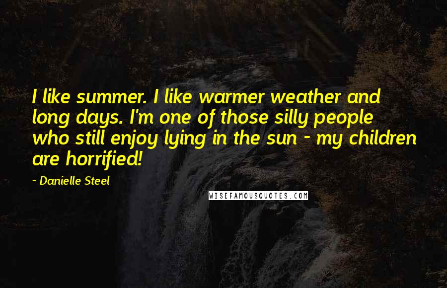 Danielle Steel Quotes: I like summer. I like warmer weather and long days. I'm one of those silly people who still enjoy lying in the sun - my children are horrified!