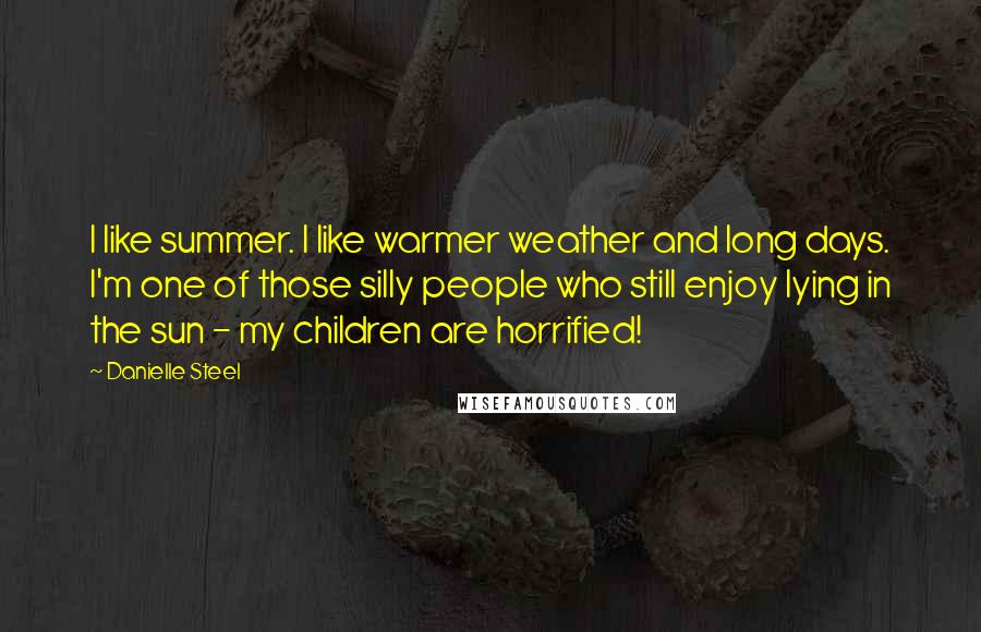 Danielle Steel Quotes: I like summer. I like warmer weather and long days. I'm one of those silly people who still enjoy lying in the sun - my children are horrified!
