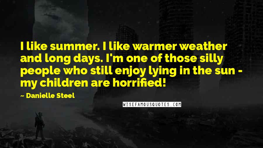 Danielle Steel Quotes: I like summer. I like warmer weather and long days. I'm one of those silly people who still enjoy lying in the sun - my children are horrified!