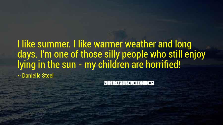 Danielle Steel Quotes: I like summer. I like warmer weather and long days. I'm one of those silly people who still enjoy lying in the sun - my children are horrified!