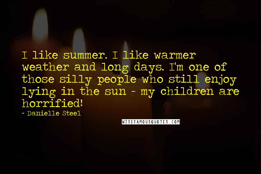 Danielle Steel Quotes: I like summer. I like warmer weather and long days. I'm one of those silly people who still enjoy lying in the sun - my children are horrified!