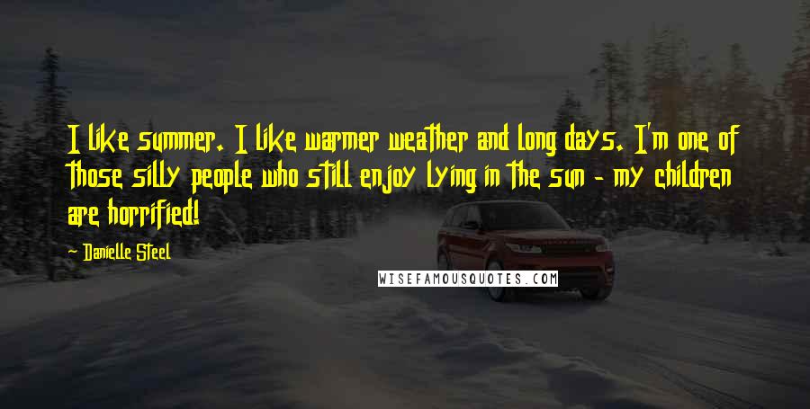 Danielle Steel Quotes: I like summer. I like warmer weather and long days. I'm one of those silly people who still enjoy lying in the sun - my children are horrified!