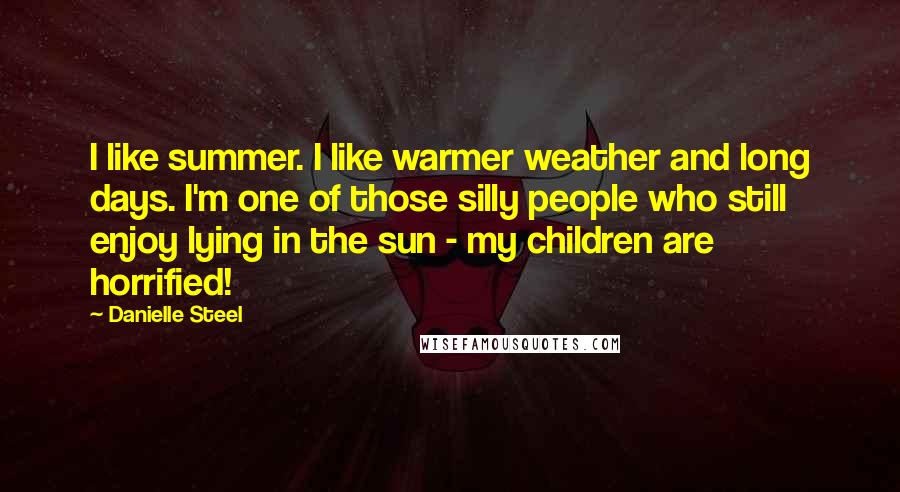 Danielle Steel Quotes: I like summer. I like warmer weather and long days. I'm one of those silly people who still enjoy lying in the sun - my children are horrified!
