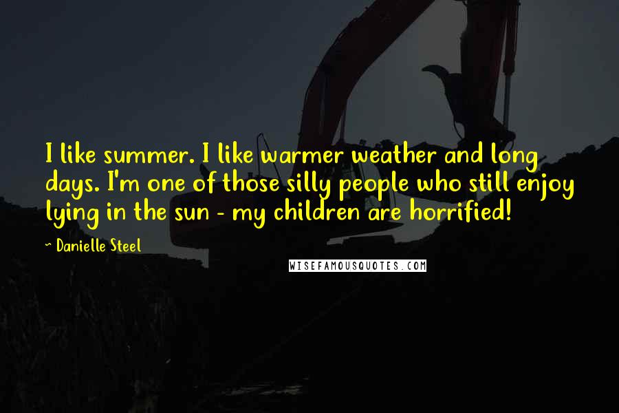 Danielle Steel Quotes: I like summer. I like warmer weather and long days. I'm one of those silly people who still enjoy lying in the sun - my children are horrified!