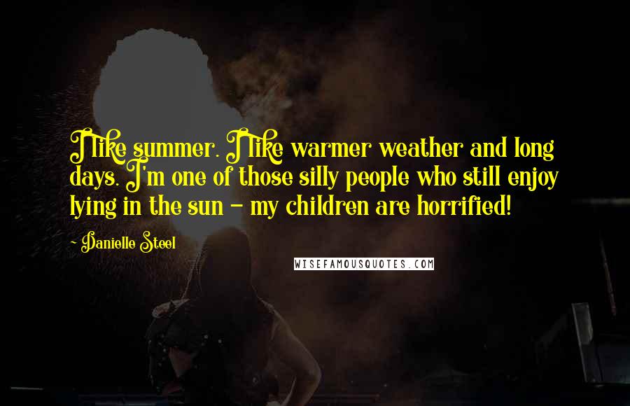 Danielle Steel Quotes: I like summer. I like warmer weather and long days. I'm one of those silly people who still enjoy lying in the sun - my children are horrified!