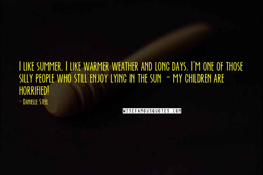 Danielle Steel Quotes: I like summer. I like warmer weather and long days. I'm one of those silly people who still enjoy lying in the sun - my children are horrified!