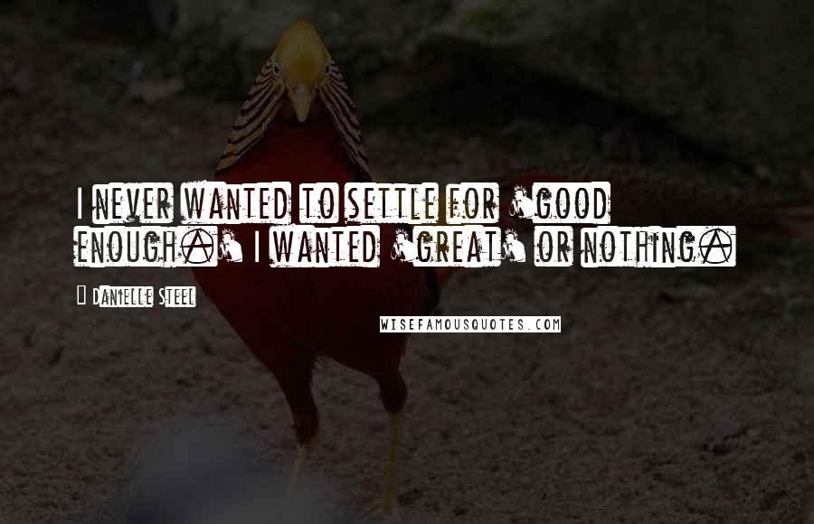 Danielle Steel Quotes: I never wanted to settle for 'good enough.' I wanted 'great' or nothing.