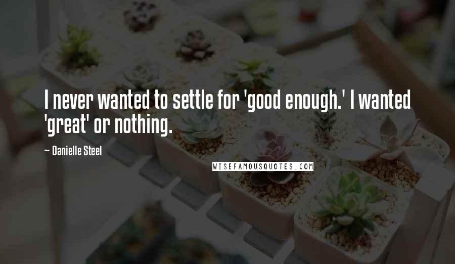 Danielle Steel Quotes: I never wanted to settle for 'good enough.' I wanted 'great' or nothing.