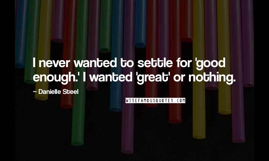 Danielle Steel Quotes: I never wanted to settle for 'good enough.' I wanted 'great' or nothing.