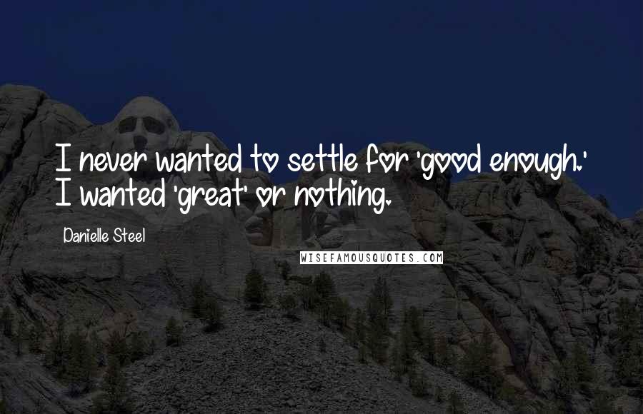 Danielle Steel Quotes: I never wanted to settle for 'good enough.' I wanted 'great' or nothing.