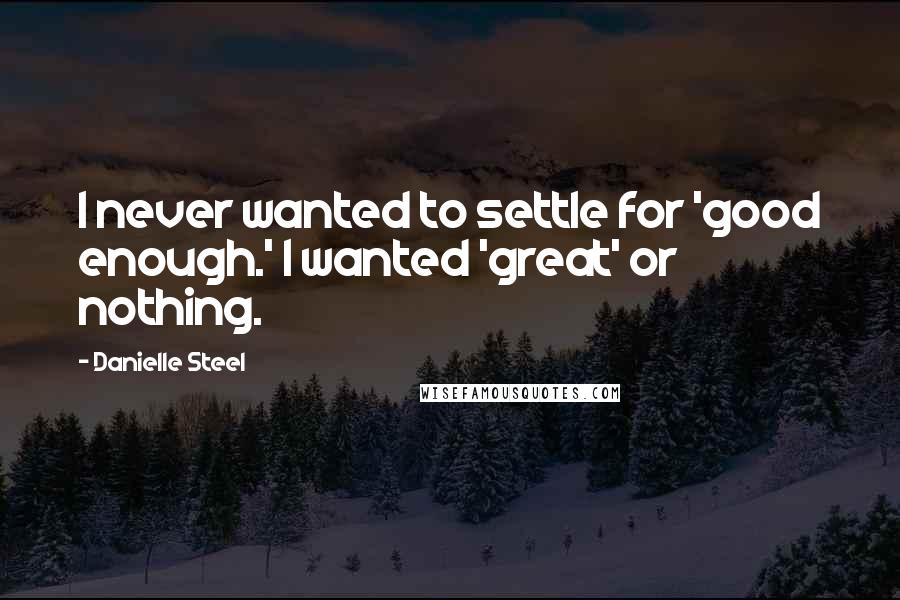 Danielle Steel Quotes: I never wanted to settle for 'good enough.' I wanted 'great' or nothing.