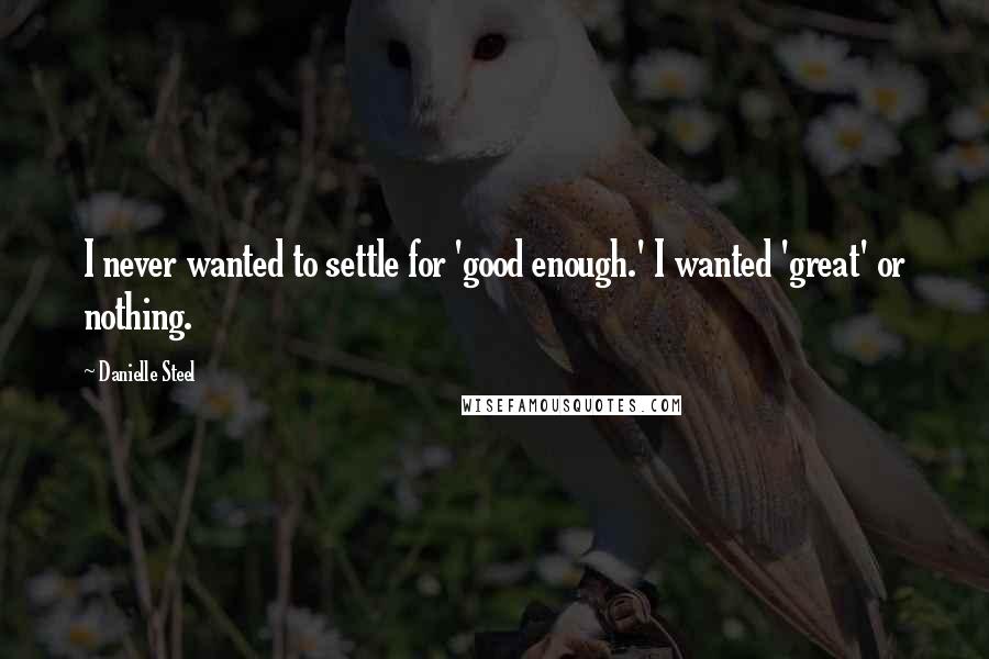 Danielle Steel Quotes: I never wanted to settle for 'good enough.' I wanted 'great' or nothing.