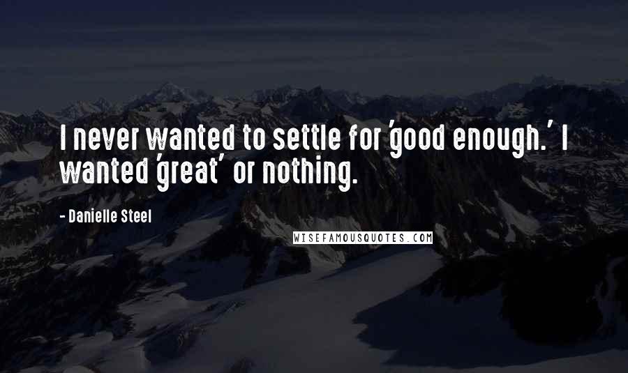 Danielle Steel Quotes: I never wanted to settle for 'good enough.' I wanted 'great' or nothing.