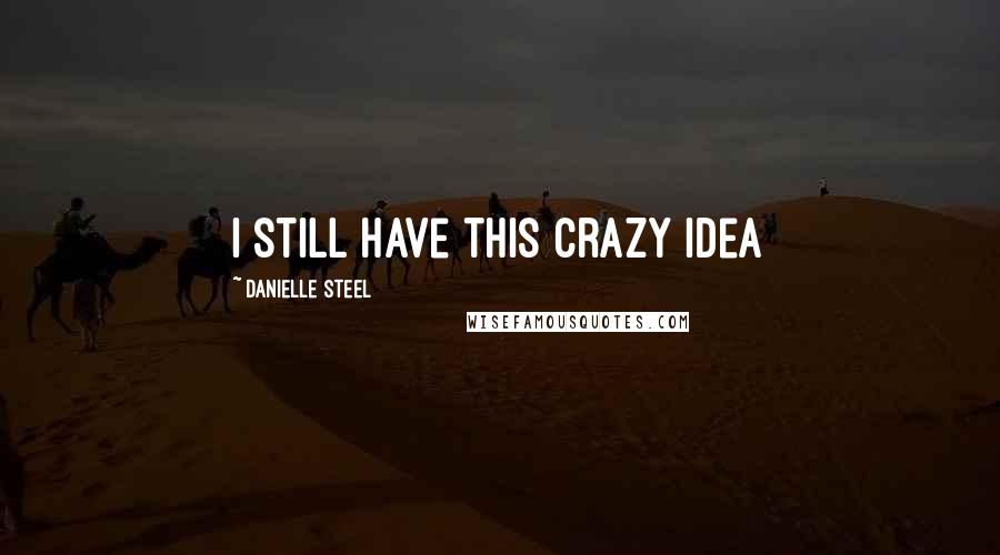 Danielle Steel Quotes: I still have this crazy idea