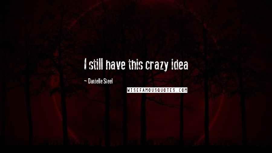 Danielle Steel Quotes: I still have this crazy idea