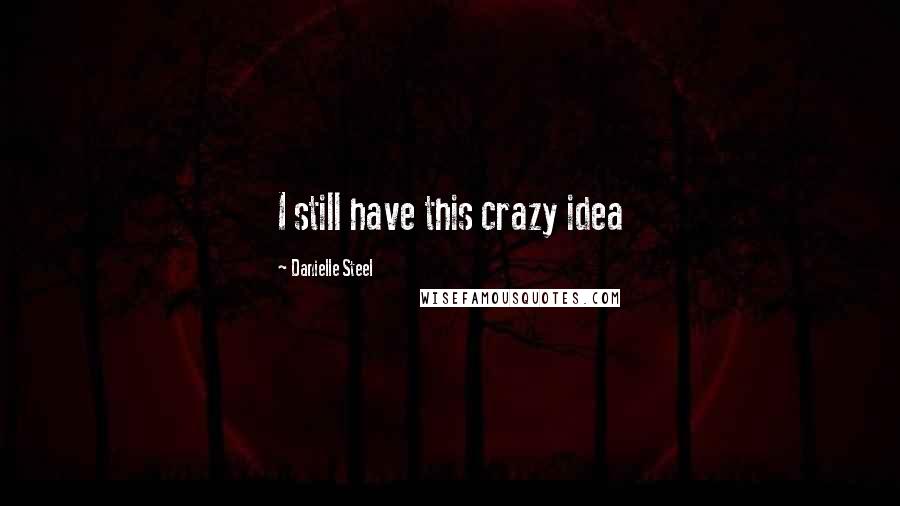Danielle Steel Quotes: I still have this crazy idea