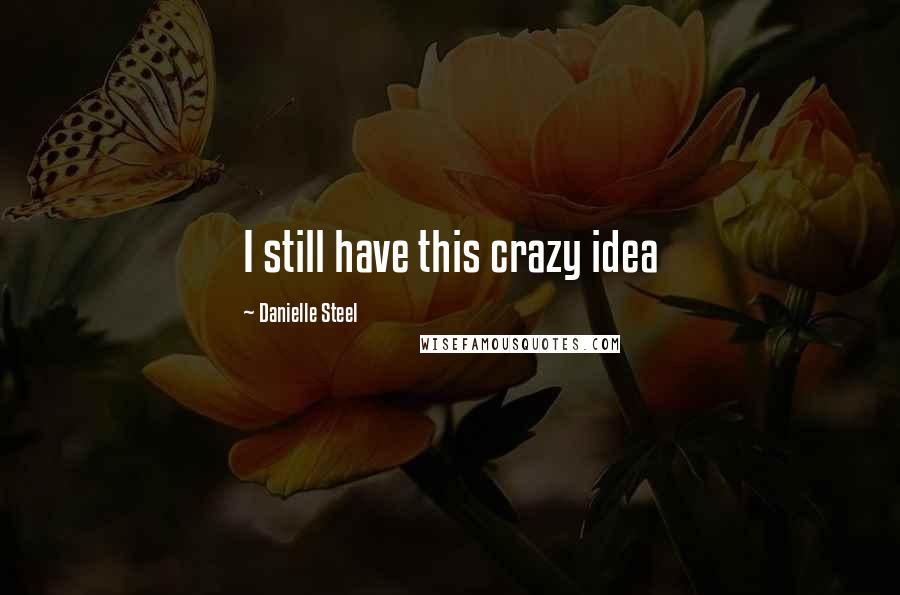 Danielle Steel Quotes: I still have this crazy idea