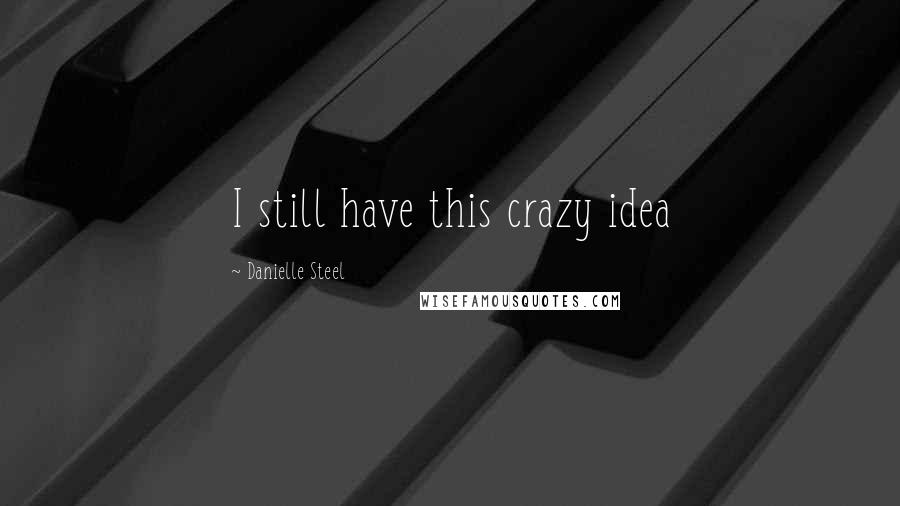 Danielle Steel Quotes: I still have this crazy idea