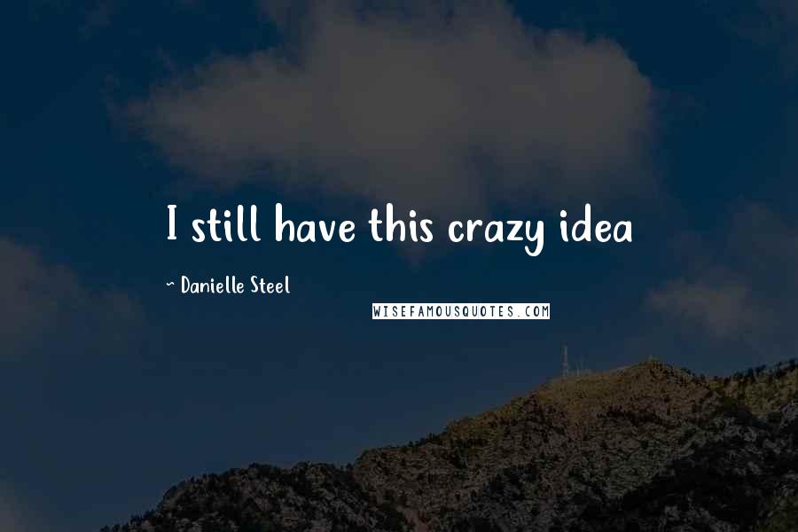 Danielle Steel Quotes: I still have this crazy idea