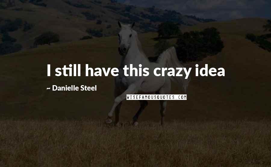 Danielle Steel Quotes: I still have this crazy idea