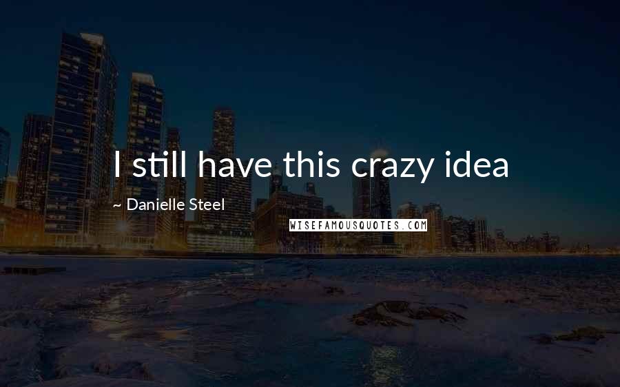 Danielle Steel Quotes: I still have this crazy idea