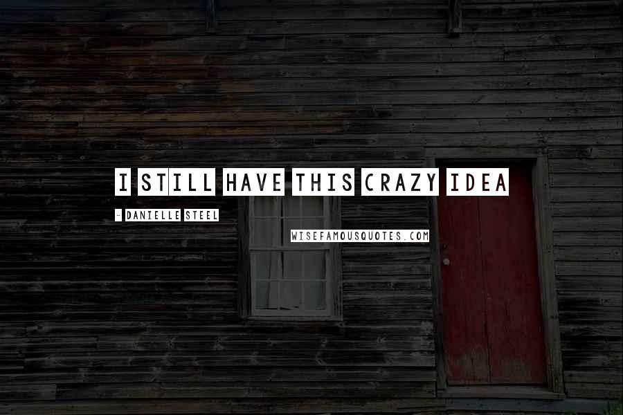 Danielle Steel Quotes: I still have this crazy idea