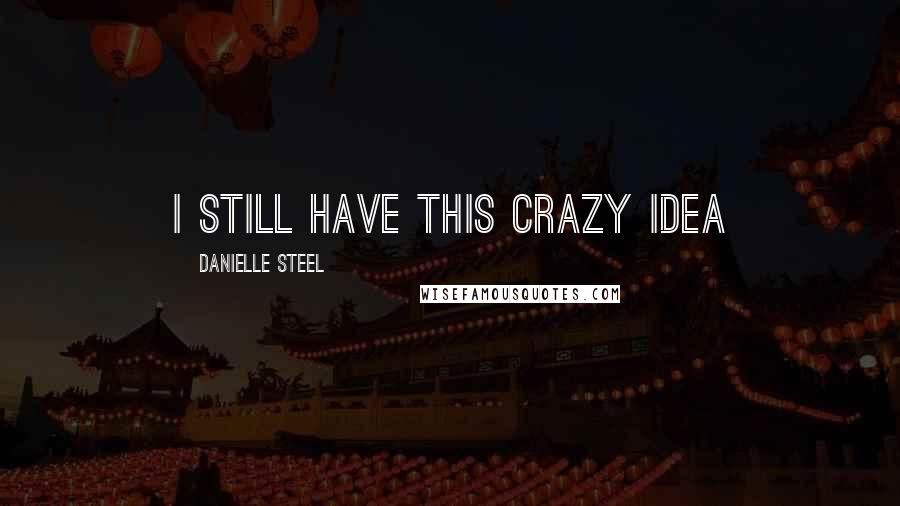 Danielle Steel Quotes: I still have this crazy idea