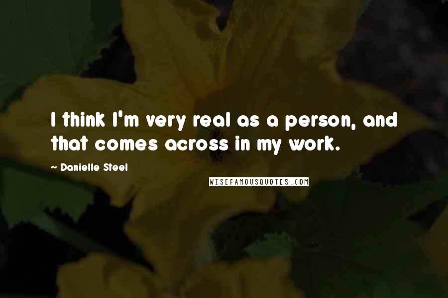 Danielle Steel Quotes: I think I'm very real as a person, and that comes across in my work.
