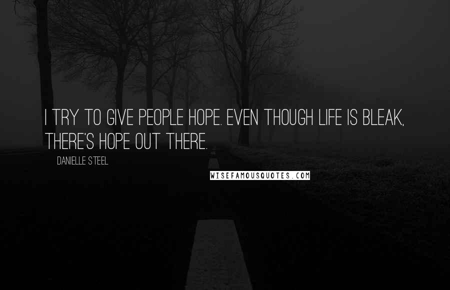 Danielle Steel Quotes: I try to give people hope. Even though life is bleak, there's hope out there.