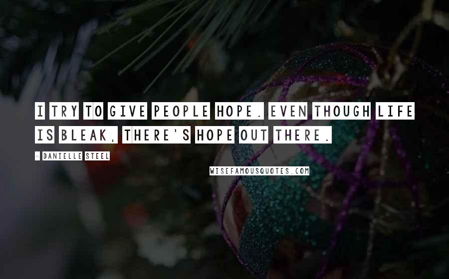 Danielle Steel Quotes: I try to give people hope. Even though life is bleak, there's hope out there.