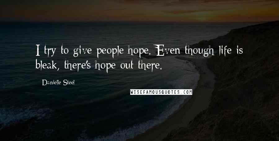 Danielle Steel Quotes: I try to give people hope. Even though life is bleak, there's hope out there.