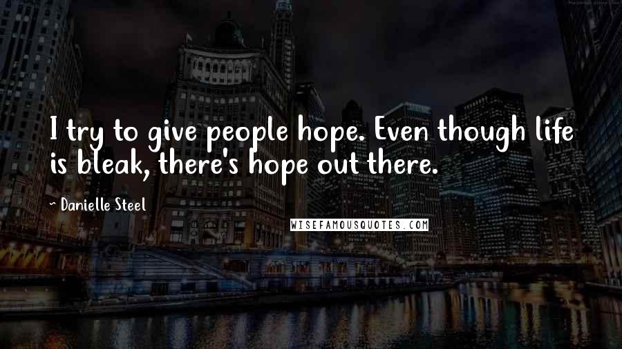 Danielle Steel Quotes: I try to give people hope. Even though life is bleak, there's hope out there.