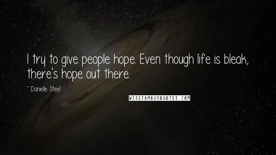 Danielle Steel Quotes: I try to give people hope. Even though life is bleak, there's hope out there.