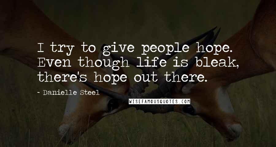 Danielle Steel Quotes: I try to give people hope. Even though life is bleak, there's hope out there.