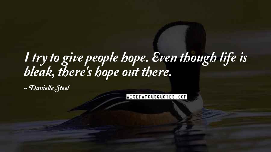 Danielle Steel Quotes: I try to give people hope. Even though life is bleak, there's hope out there.
