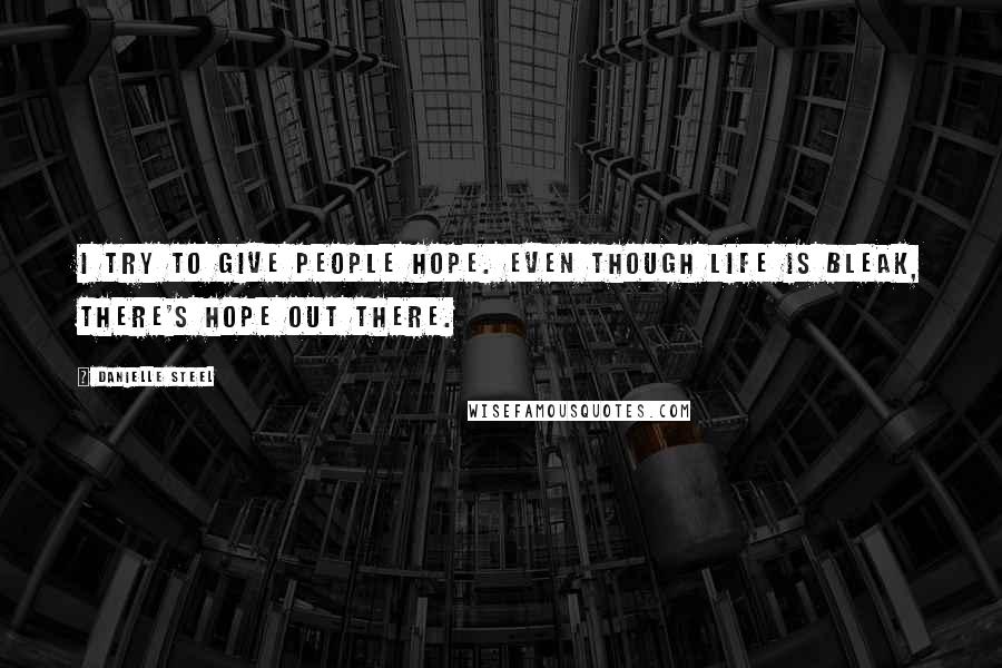Danielle Steel Quotes: I try to give people hope. Even though life is bleak, there's hope out there.