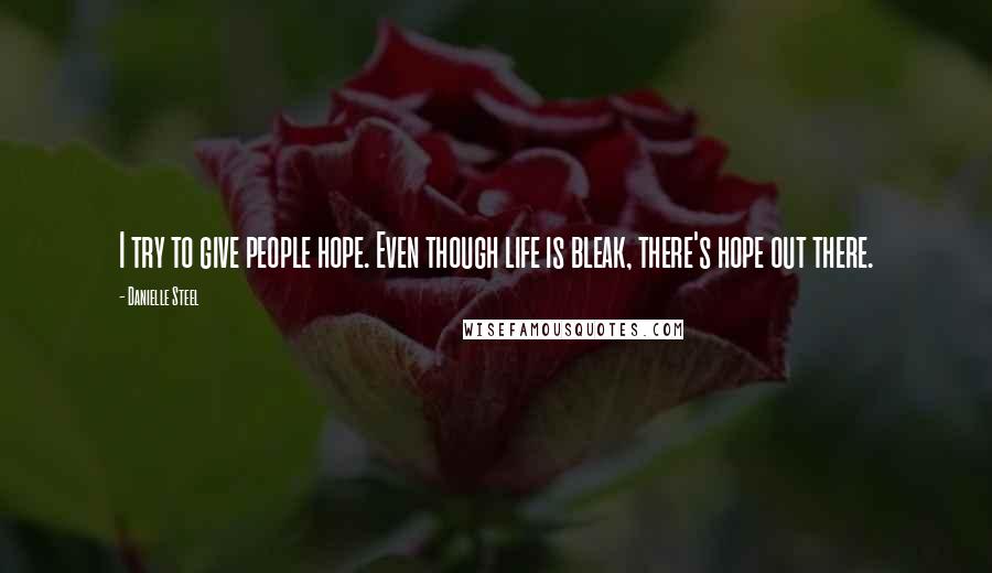 Danielle Steel Quotes: I try to give people hope. Even though life is bleak, there's hope out there.