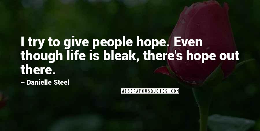 Danielle Steel Quotes: I try to give people hope. Even though life is bleak, there's hope out there.