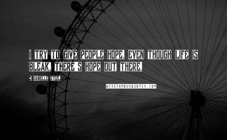 Danielle Steel Quotes: I try to give people hope. Even though life is bleak, there's hope out there.