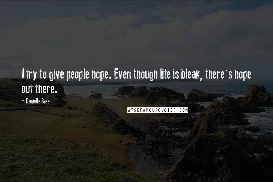 Danielle Steel Quotes: I try to give people hope. Even though life is bleak, there's hope out there.