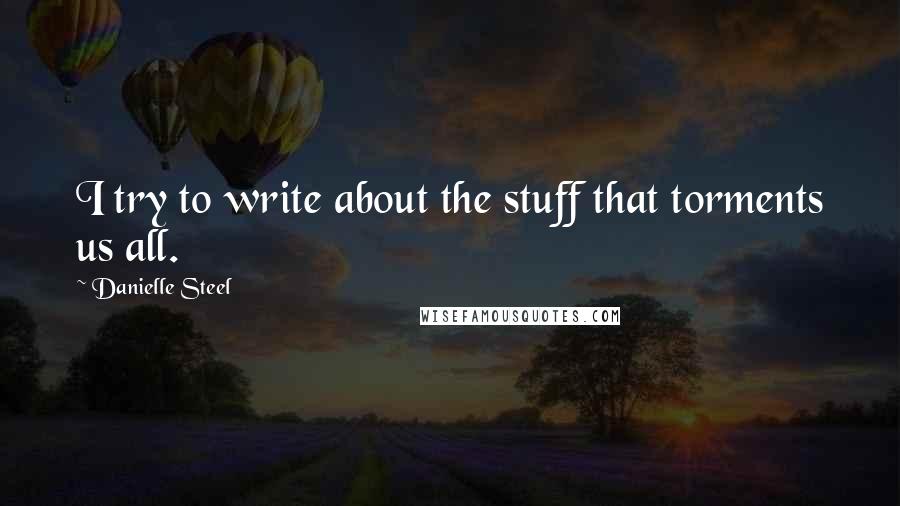 Danielle Steel Quotes: I try to write about the stuff that torments us all.