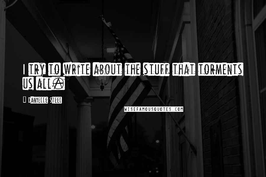 Danielle Steel Quotes: I try to write about the stuff that torments us all.