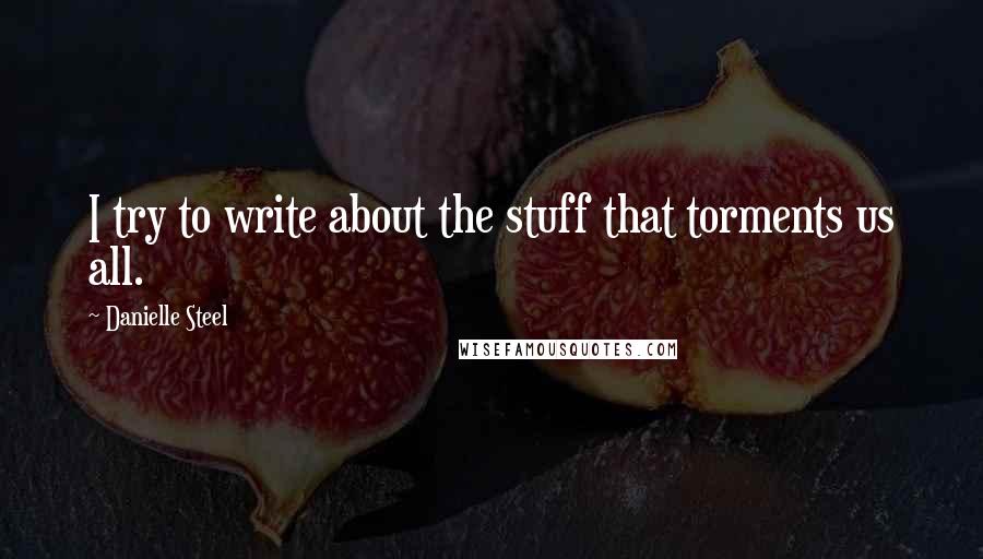 Danielle Steel Quotes: I try to write about the stuff that torments us all.