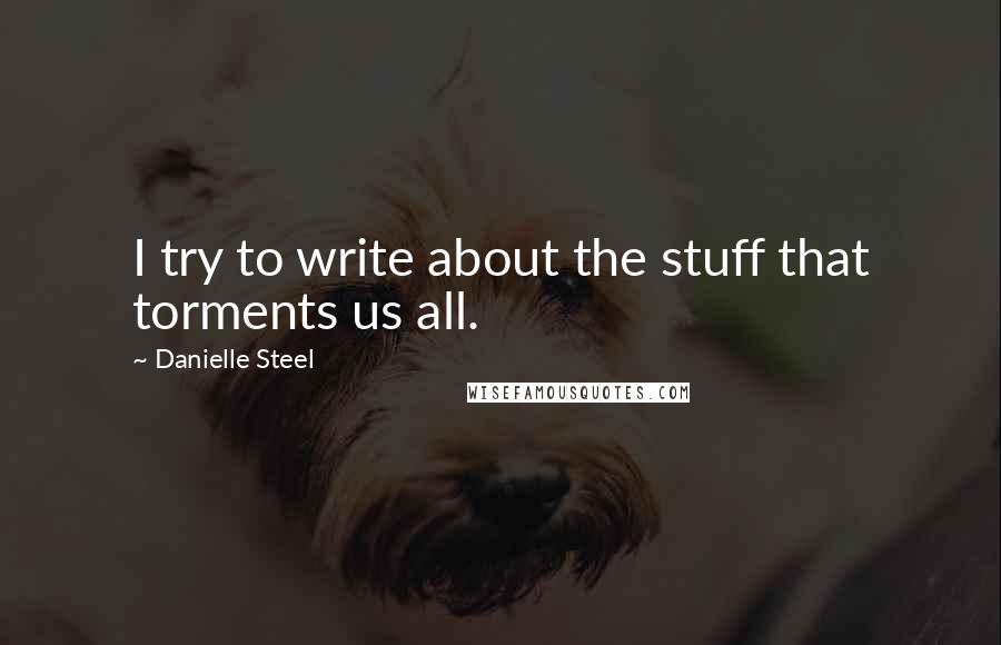 Danielle Steel Quotes: I try to write about the stuff that torments us all.