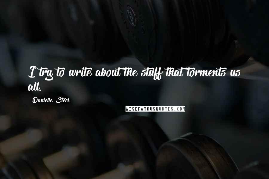 Danielle Steel Quotes: I try to write about the stuff that torments us all.